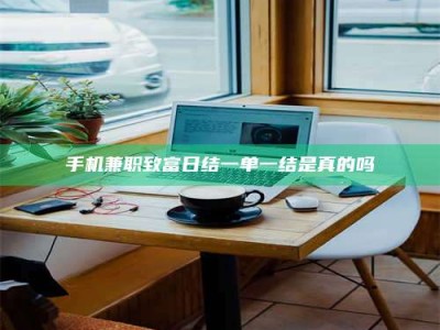 鹰潭手机兼职致富日结一单一结是真的吗
