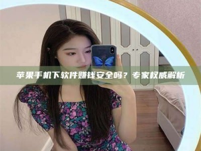 鹰潭苹果手机下软件赚钱安全吗？专家权威解析