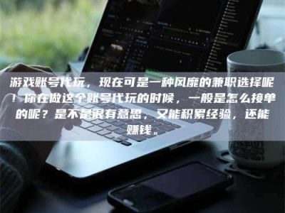 鹰潭游戏账号代玩，现在可是一种风靡的兼职选择呢！你在做这个账号代玩的时候，一般是怎么接单的呢？是不是很有意思，又能积累经验，还能赚钱。