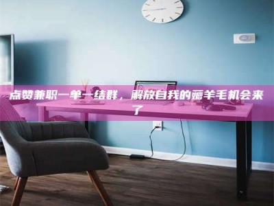 鹰潭点赞兼职一单一结群，解放自我的薅羊毛机会来了