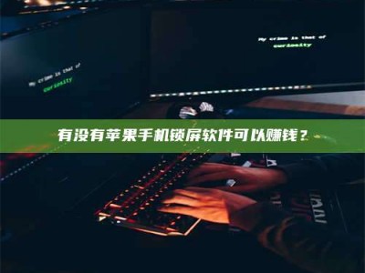 鹰潭有没有苹果手机锁屏软件可以赚钱？