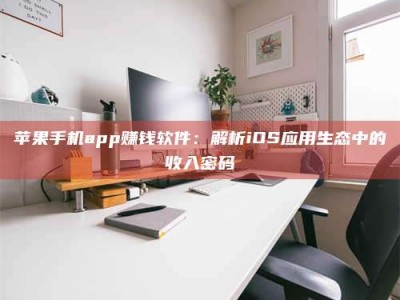 鹰潭苹果手机app赚钱软件：解析iOS应用生态中的收入密码