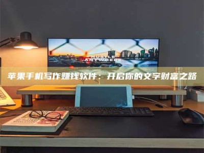 鹰潭苹果手机写作赚钱软件：开启你的文字财富之路