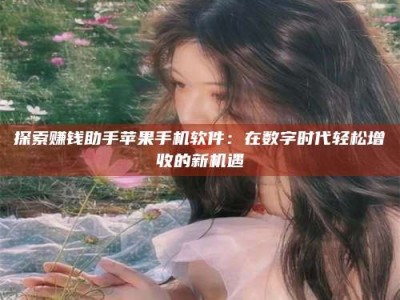 鹰潭探索赚钱助手苹果手机软件：在数字时代轻松增收的新机遇