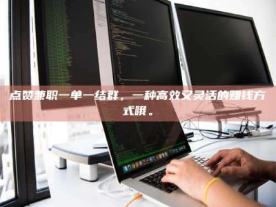 鹰潭点赞兼职一单一结群，一种高效又灵活的赚钱方式哦。