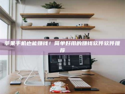 鹰潭苹果手机也能赚钱！简单好用的赚钱软件软件推荐