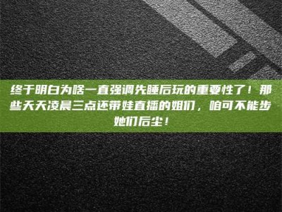 鹰潭终于明白为啥一直强调先睡后玩的重要性了！那些天天凌晨三点还带娃直播的姐们，咱可不能步她们后尘！