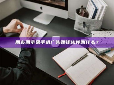 鹰潭朋友圈苹果手机广告赚钱软件叫什么？