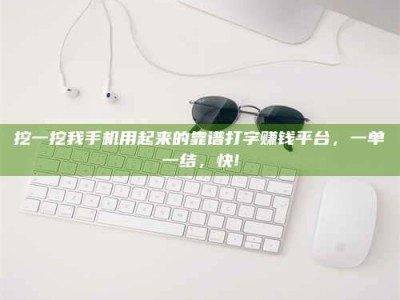 鹰潭挖一挖我手机用起来的靠谱打字赚钱平台，一单一结，快!