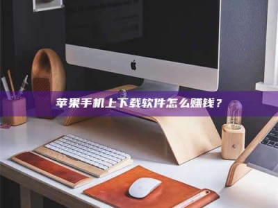 鹰潭苹果手机上下载软件怎么赚钱？