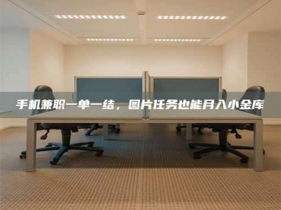 鹰潭手机兼职一单一结，图片任务也能月入小金库