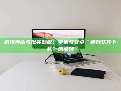 鹰潭科技神话与现实裂痕：苹果与安卓“赚钱软件下载”的诡辩