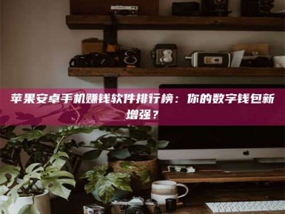 鹰潭苹果安卓手机赚钱软件排行榜：你的数字钱包新增强？