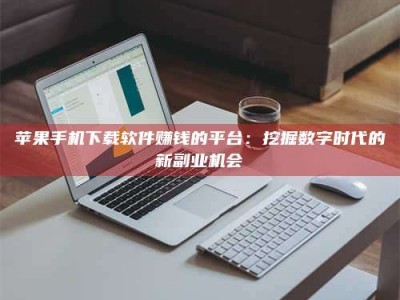鹰潭苹果手机下载软件赚钱的平台：挖掘数字时代的新副业机会