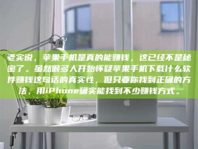 鹰潭老实说，苹果手机是真的能赚钱，这已经不是秘密了。虽然很多人开始怀疑苹果手机下载什么软件赚钱这句话的真实性，但只要你找到正确的方法，用iPhone确实能找到不少赚钱方式。