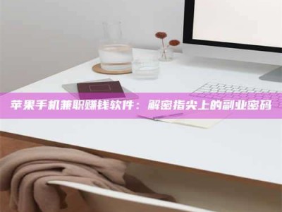 鹰潭苹果手机兼职赚钱软件：解密指尖上的副业密码