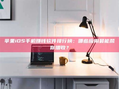 鹰潭苹果iOS手机赚钱软件排行榜：哪些应用最能帮你增收？
