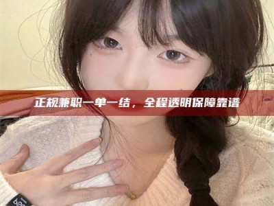 鹰潭正规兼职一单一结，全程透明保障靠谱