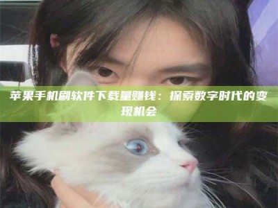 鹰潭苹果手机刷软件下载量赚钱：探索数字时代的变现机会