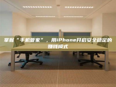 鹰潭掌握“手机管家”，用iPhone开启安全稳定的赚钱模式