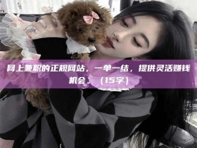 鹰潭网上兼职的正规网站，一单一结，提供灵活赚钱机会。（15字）