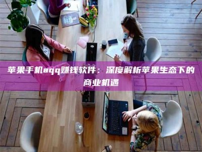 鹰潭苹果手机aqq赚钱软件：深度解析苹果生态下的商业机遇