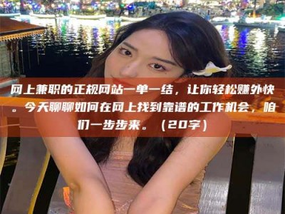 鹰潭网上兼职的正规网站一单一结，让你轻松赚外快。今天聊聊如何在网上找到靠谱的工作机会，咱们一步步来。（20字）